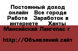 Постоянный доход онлайн - Все города Работа » Заработок в интернете   . Ханты-Мансийский,Лангепас г.